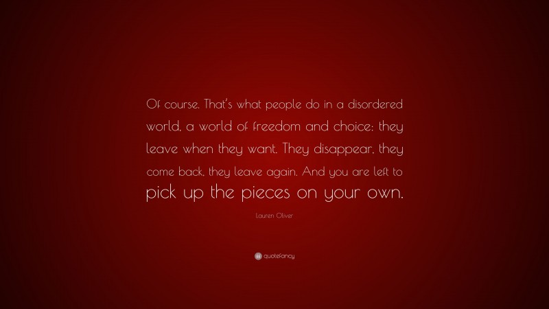 Lauren Oliver Quote: “Of course. That’s what people do in a disordered world, a world of freedom and choice: they leave when they want. They disappear, they come back, they leave again. And you are left to pick up the pieces on your own.”