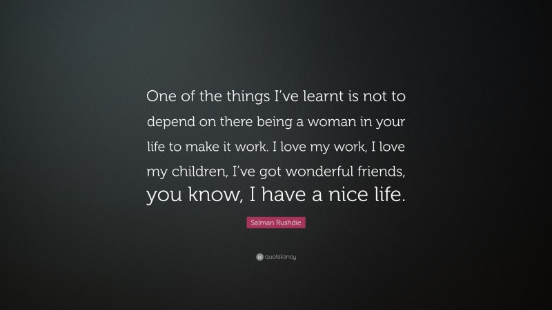 Salman Rushdie Quote: “One of the things I’ve learnt is not to depend on there being a woman in your life to make it work. I love my work, I love my children, I’ve got wonderful friends, you know, I have a nice life.”