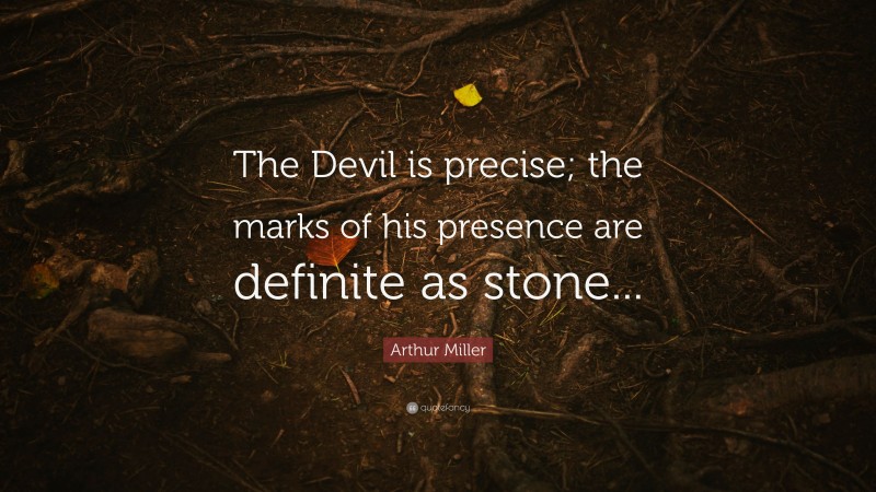 Arthur Miller Quote: “The Devil is precise; the marks of his presence are definite as stone...”
