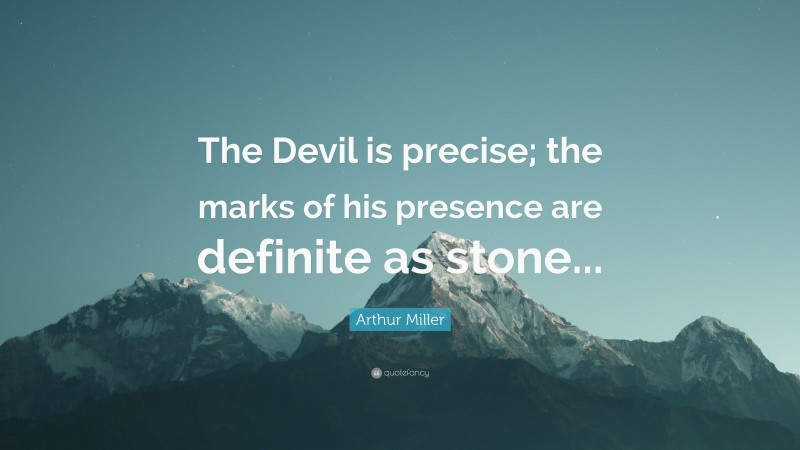 Arthur Miller Quote: “The Devil is precise; the marks of his presence are definite as stone...”