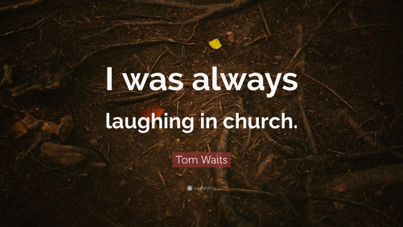 Tom Waits Quote: “I was always laughing in church.”