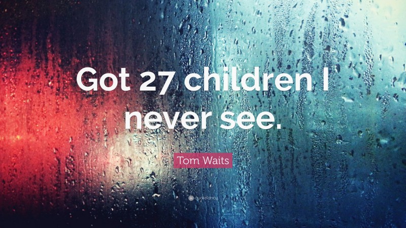 Tom Waits Quote: “Got 27 children I never see.”