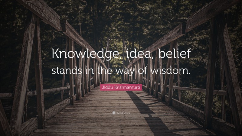 Jiddu Krishnamurti Quote: “Knowledge, idea, belief stands in the way of wisdom.”