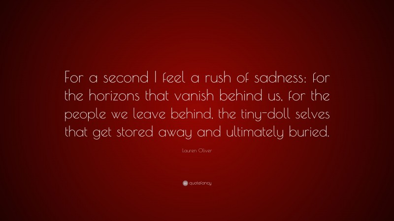 Lauren Oliver Quote: “For a second I feel a rush of sadness: for the horizons that vanish behind us, for the people we leave behind, the tiny-doll selves that get stored away and ultimately buried.”