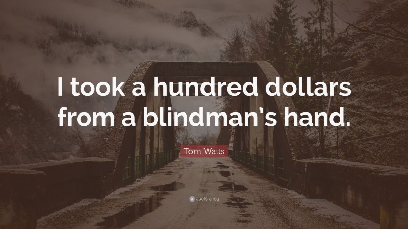 Tom Waits Quote: “I took a hundred dollars from a blindman’s hand.”