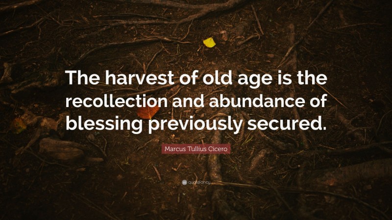 Marcus Tullius Cicero Quote: “The harvest of old age is the recollection and abundance of blessing previously secured.”