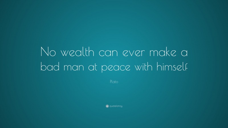Plato Quote: “No wealth can ever make a bad man at peace with himself”