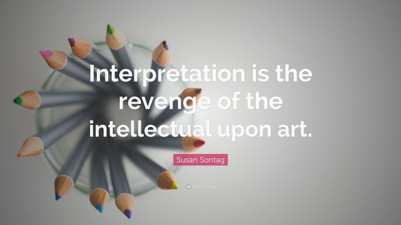 Susan Sontag Quote: “Interpretation is the revenge of the intellectual upon art.”