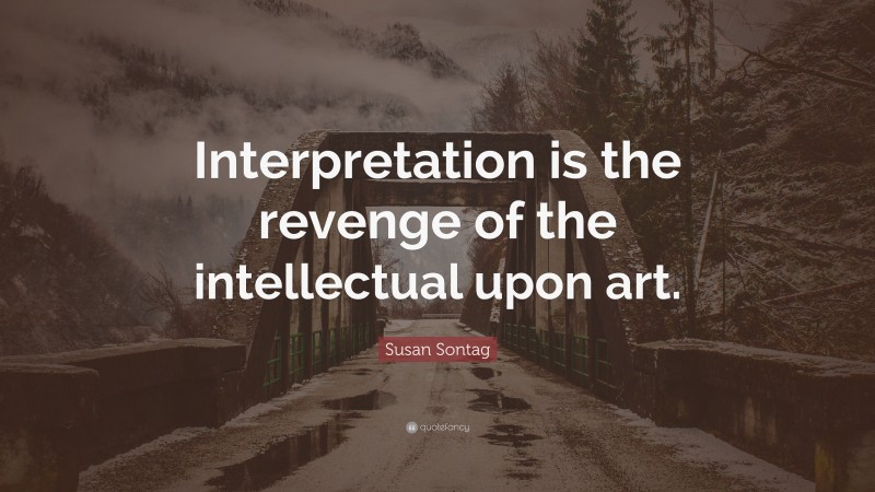 Susan Sontag Quote: “Interpretation is the revenge of the intellectual upon art.”