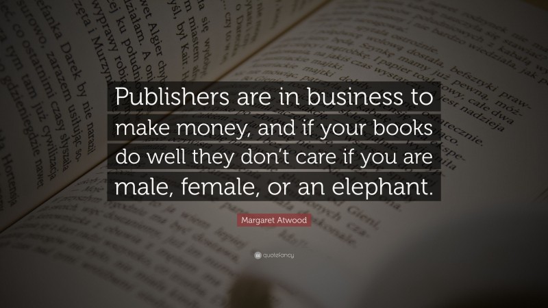 Margaret Atwood Quote: “Publishers are in business to make money, and if your books do well they don’t care if you are male, female, or an elephant.”
