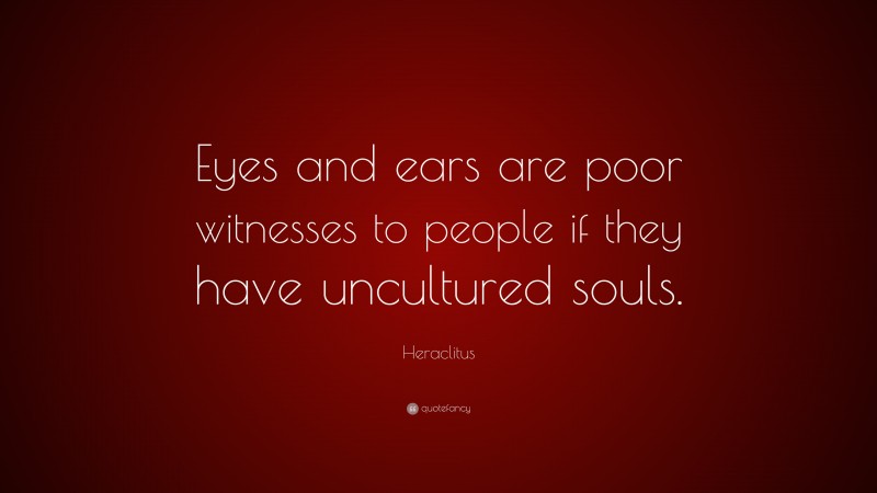 Heraclitus Quote: “Eyes and ears are poor witnesses to people if they have uncultured souls.”