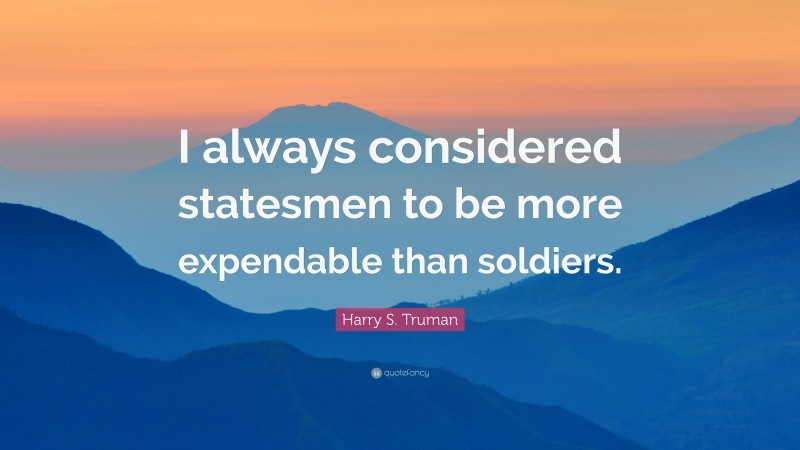 Harry S. Truman Quote: “I always considered statesmen to be more expendable than soldiers.”