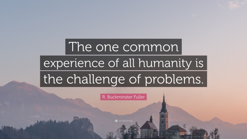 R. Buckminster Fuller Quote: “The one common experience of all humanity is the challenge of problems.”