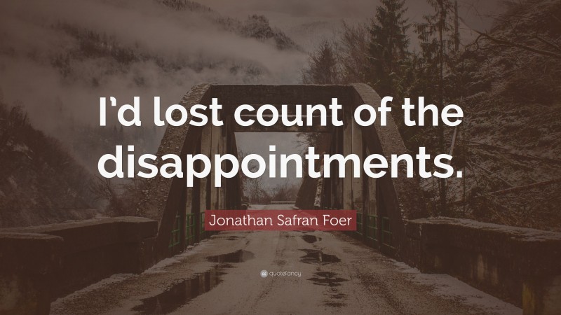 Jonathan Safran Foer Quote: “I’d lost count of the disappointments.”