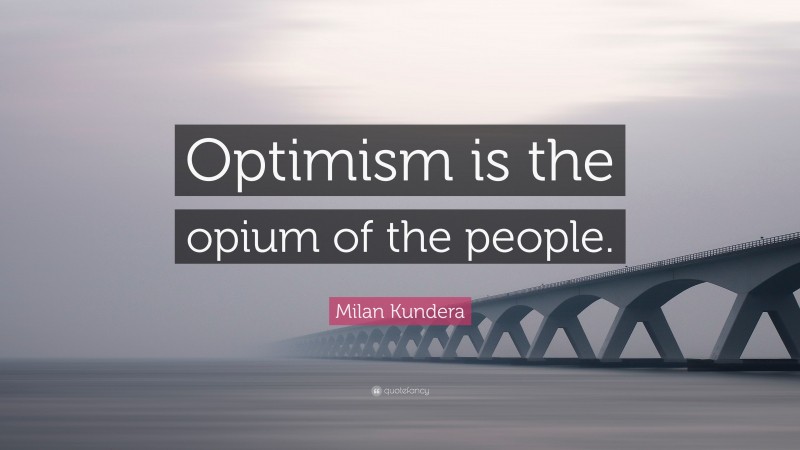 Milan Kundera Quote: “Optimism is the opium of the people.”