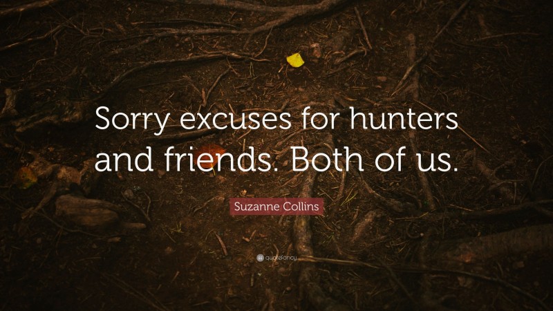 Suzanne Collins Quote: “Sorry excuses for hunters and friends. Both of us.”