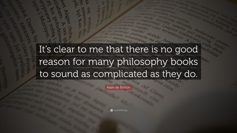 Alain de Botton Quote: “It’s clear to me that there is no good reason for many philosophy books to sound as complicated as they do.”