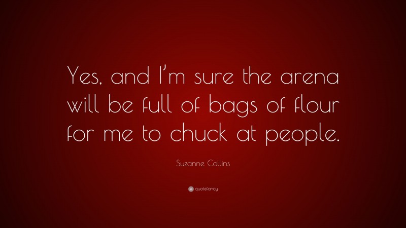 Suzanne Collins Quote: “Yes, and I’m sure the arena will be full of bags of flour for me to chuck at people.”