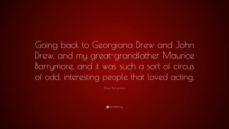 Drew Barrymore Quote: “Going back to Georgiana Drew and John Drew, and my great-grandfather Maurice Barrymore, and it was such a sort of circus of odd, interesting people that loved acting.”