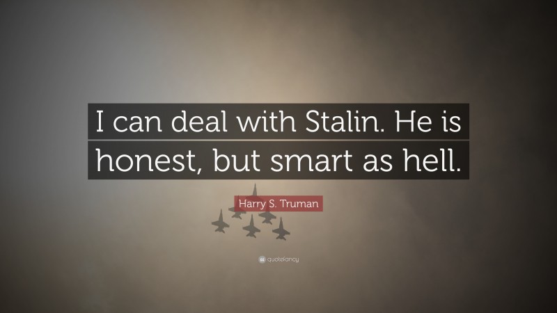 Harry S. Truman Quote: “I can deal with Stalin. He is honest, but smart as hell.”