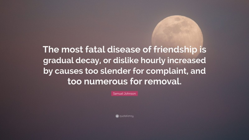 Samuel Johnson Quote: “The most fatal disease of friendship is gradual decay, or dislike hourly increased by causes too slender for complaint, and too numerous for removal.”
