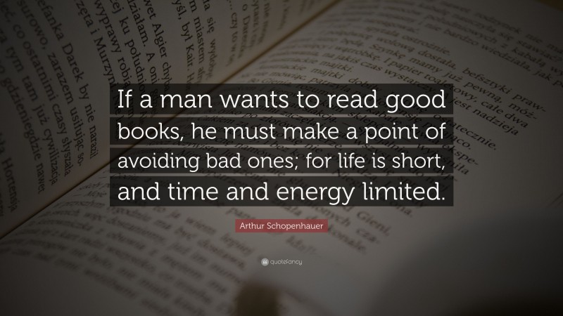 Arthur Schopenhauer Quote: “If a man wants to read good books, he must make a point of avoiding bad ones; for life is short, and time and energy limited.”