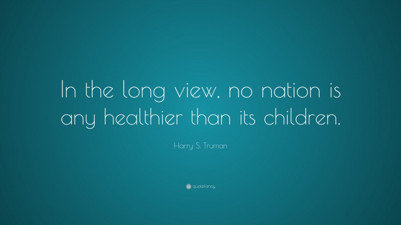 Harry S. Truman Quote: “In the long view, no nation is any healthier than its children.”