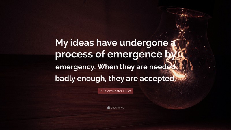 R. Buckminster Fuller Quote: “My ideas have undergone a process of emergence by emergency. When they are needed badly enough, they are accepted.”