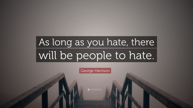 George Harrison Quote: “As long as you hate, there will be people to hate.”