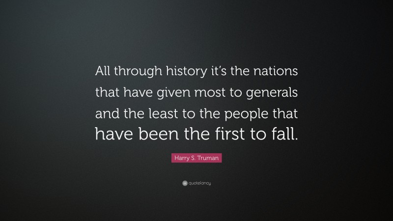 Harry S. Truman Quote: “All through history it’s the nations that have given most to generals and the least to the people that have been the first to fall.”