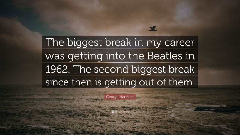 George Harrison Quote: “The biggest break in my career was getting into the Beatles in 1962. The second biggest break since then is getting out of them.”