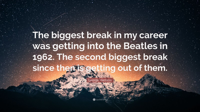 George Harrison Quote: “The biggest break in my career was getting into the Beatles in 1962. The second biggest break since then is getting out of them.”