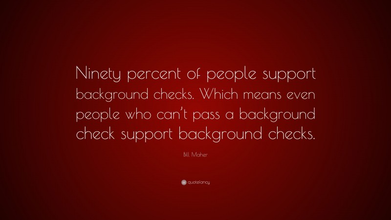 Bill Maher Quote: “Ninety percent of people support background checks. Which means even people who can’t pass a background check support background checks.”