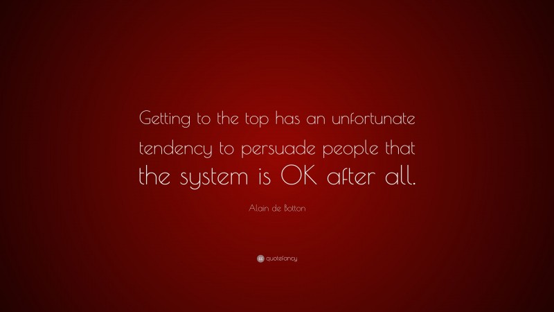 Alain de Botton Quote: “Getting to the top has an unfortunate tendency to persuade people that the system is OK after all.”