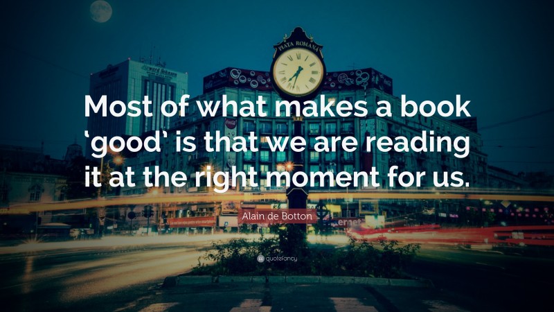 Alain de Botton Quote: “Most of what makes a book ‘good’ is that we are reading it at the right moment for us.”