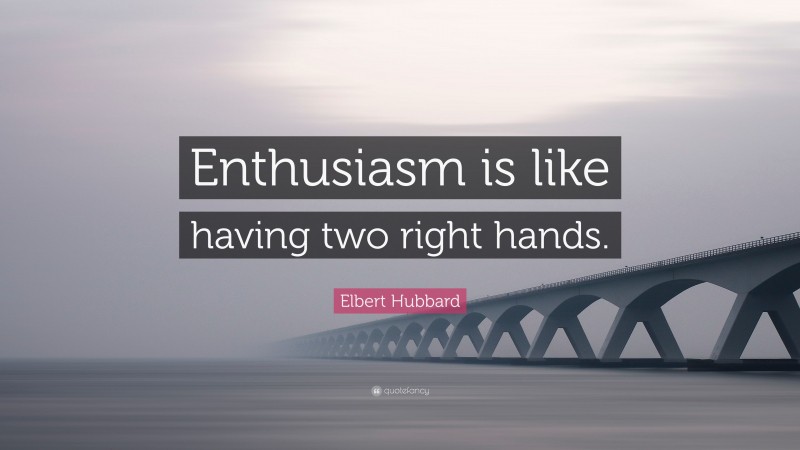 Elbert Hubbard Quote: “Enthusiasm is like having two right hands.”