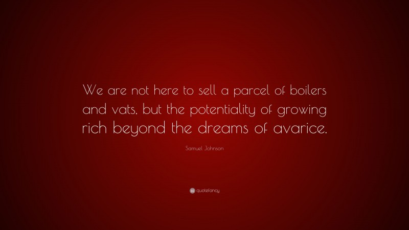 Samuel Johnson Quote: “We are not here to sell a parcel of boilers and vats, but the potentiality of growing rich beyond the dreams of avarice.”