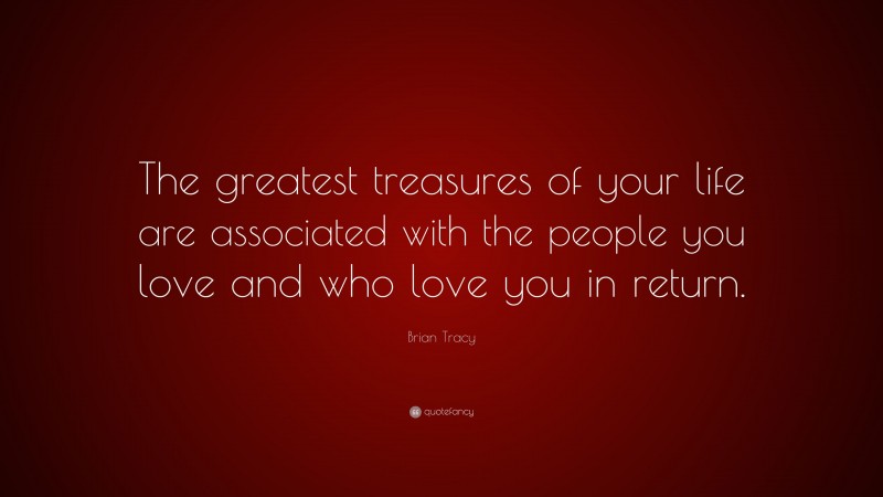 Brian Tracy Quote: “The greatest treasures of your life are associated with the people you love and who love you in return.”