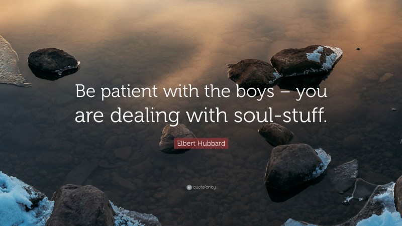 Elbert Hubbard Quote: “Be patient with the boys – you are dealing with soul-stuff.”