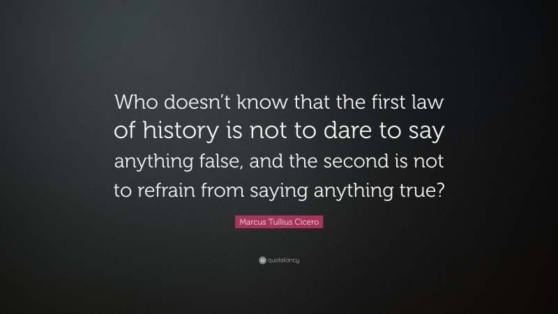 Marcus Tullius Cicero Quote: “Who doesn’t know that the first law of history is not to dare to say anything false, and the second is not to refrain from saying anything true?”