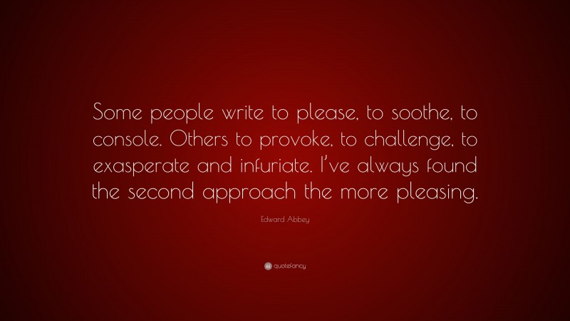 Edward Abbey Quote: “Some people write to please, to soothe, to console. Others to provoke, to challenge, to exasperate and infuriate. I’ve always found the second approach the more pleasing.”