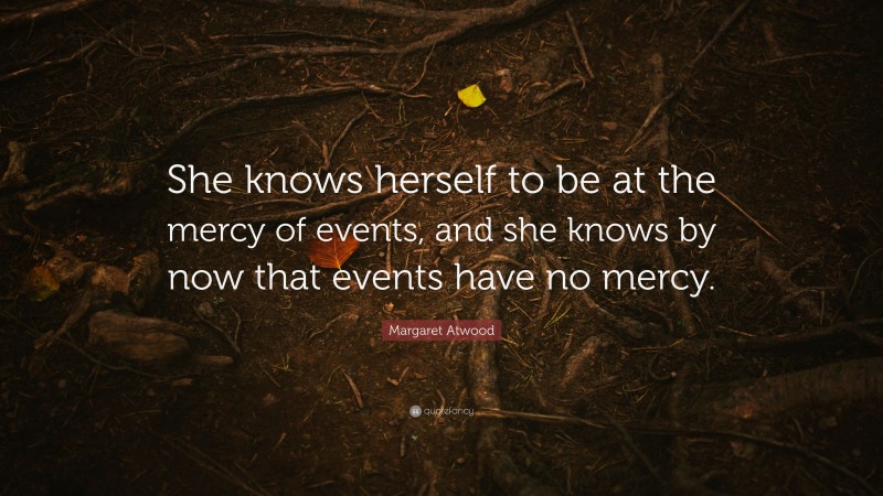 Margaret Atwood Quote: “She knows herself to be at the mercy of events, and she knows by now that events have no mercy.”