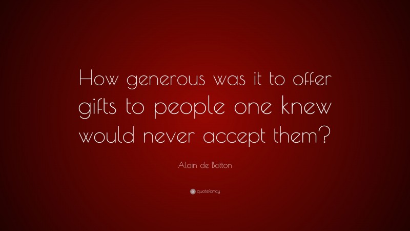 Alain de Botton Quote: “How generous was it to offer gifts to people one knew would never accept them?”