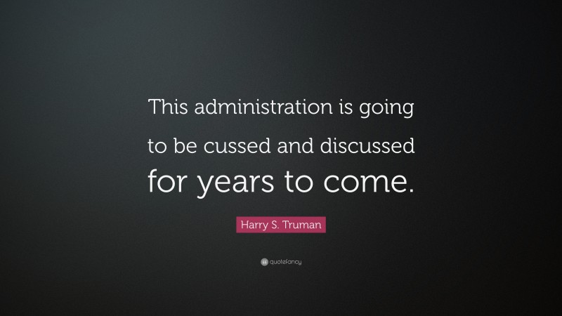 Harry S. Truman Quote: “This administration is going to be cussed and discussed for years to come.”