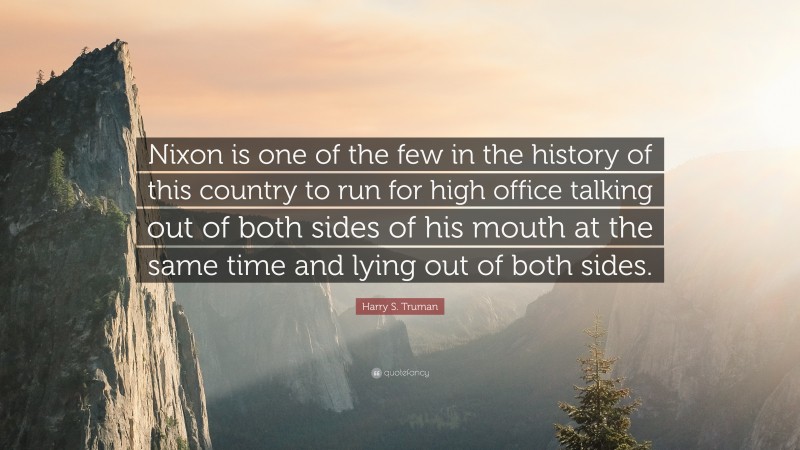 Harry S. Truman Quote: “Nixon is one of the few in the history of this country to run for high office talking out of both sides of his mouth at the same time and lying out of both sides.”