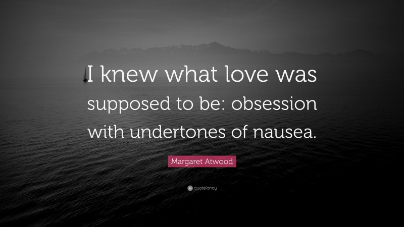 Margaret Atwood Quote: “I knew what love was supposed to be: obsession with undertones of nausea.”