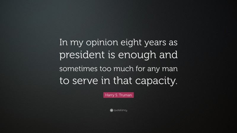 Harry S. Truman Quote: “In my opinion eight years as president is enough and sometimes too much for any man to serve in that capacity.”