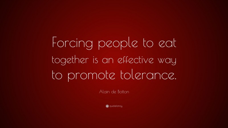 Alain de Botton Quote: “Forcing people to eat together is an effective way to promote tolerance.”