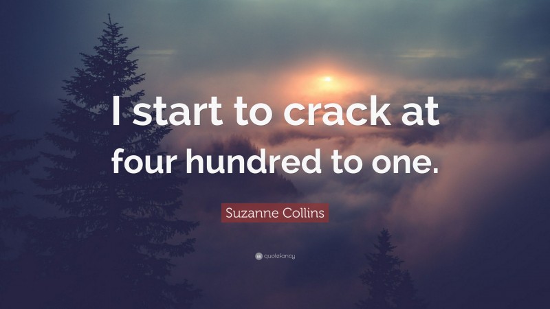 Suzanne Collins Quote: “I start to crack at four hundred to one.”
