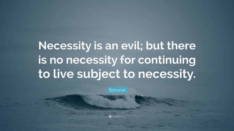 Epicurus Quote: “Necessity is an evil; but there is no necessity for continuing to live subject to necessity.”